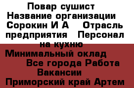 Повар-сушист › Название организации ­ Сорокин И.А. › Отрасль предприятия ­ Персонал на кухню › Минимальный оклад ­ 18 000 - Все города Работа » Вакансии   . Приморский край,Артем г.